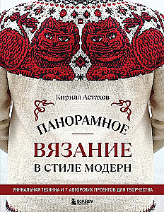 Panoramic Knitting in the Modern Style. A Unique Technique and 7 Author's Projects for Creativity