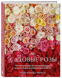 Садовые розы. Полное руководство по выращиванию, уходу и созданию потрясающих букетов