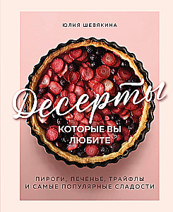 Desserts That You Love. Pies, Cookies, Trifles, and the Most Popular Sweets