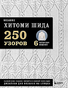 Вязание ХИТОМИ ШИДА. 250 узоров, 6 авторских моделей. Расширенное издание первой и основной коллекции дизайнов для вязания на спицах