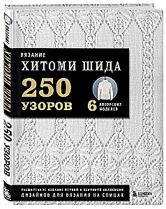 Вязание ХИТОМИ ШИДА. 250 узоров, 6 авторских моделей. Расширенное издание первой и основной коллекции дизайнов для вязания на спицах