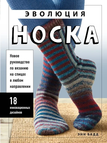 The Evolution of Socks. A New Guide to Knitting with Needles in Any Direction. 18 Innovative Designs