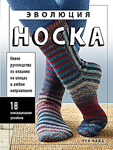 The Evolution of Socks. A New Guide to Knitting with Needles in Any Direction. 18 Innovative Designs