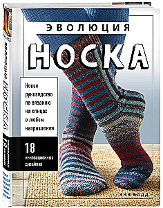 The Evolution of Socks. A New Guide to Knitting with Needles in Any Direction. 18 Innovative Designs