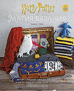 Магия вязания. Вяжем спицами одежду, игрушки и аксессуары из мира Гарри Поттера. Официальное издание