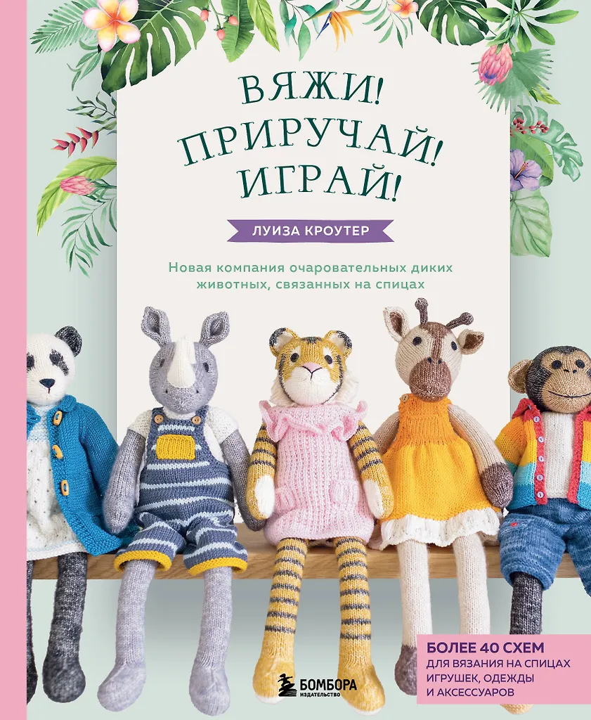 Вяжи! Приручай! Играй! Новая компания очаровательных диких животных, связанных на спицах. Более 40 схем для вязания на спицах игрушек, одежды и акс...