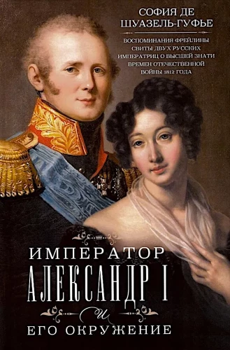 Imperatorius Aleksandras I ir jo aplinka. Dviejų Rusijos imperatorių rūmų damos prisiminimai apie aukštuomenę 1812 metų Tėvynės karo laikotarpiu