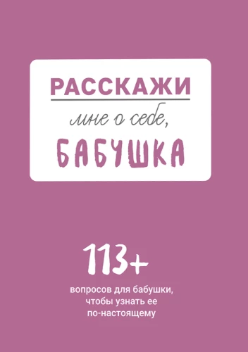 Расскажи мне о себе... бабушка. 113 вопросов для бабушки, чтобы узнать ее по-настоящему