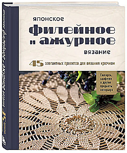 Japanese Filet and Lace Crochet. 45 Elegant Projects for Crochet. Tablecloths, Napkins and Other Interior Items