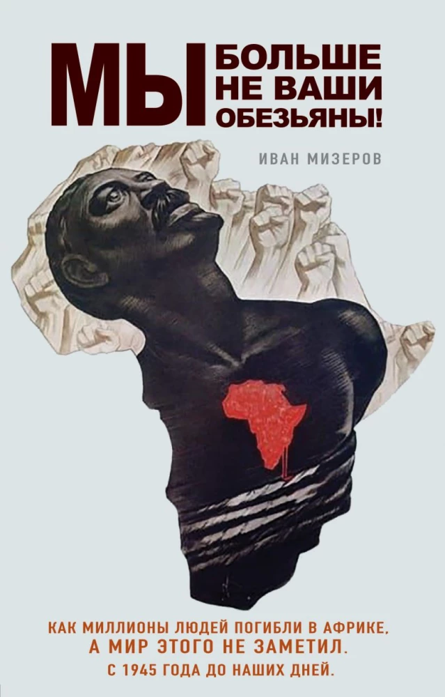 We Are No Longer Your Monkeys! How Millions of People Died in Africa While the World Did Not Notice. From 1945 to Present Day