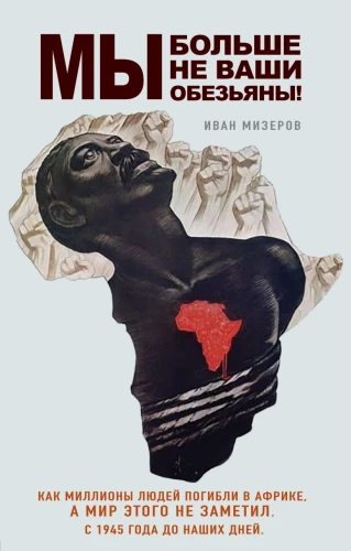 We Are No Longer Your Monkeys! How Millions of People Died in Africa While the World Did Not Notice. From 1945 to Present Day