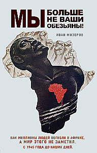 We Are No Longer Your Monkeys! How Millions of People Died in Africa While the World Did Not Notice. From 1945 to Present Day
