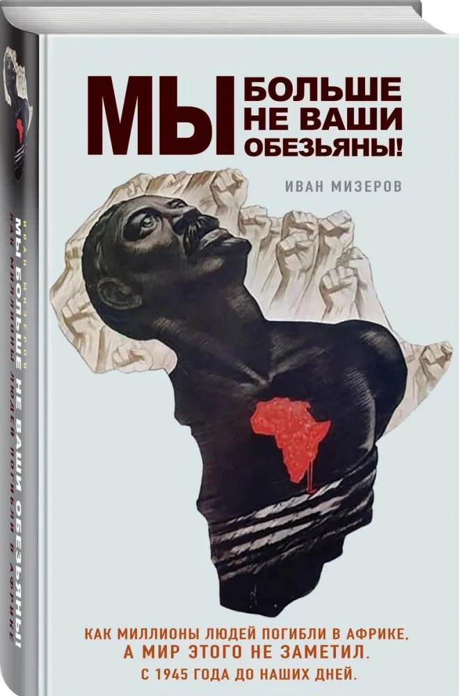 We Are No Longer Your Monkeys! How Millions of People Died in Africa While the World Did Not Notice. From 1945 to Present Day