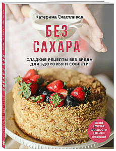 Without Sugar. Sweet Recipes Without Harm to Health and Conscience