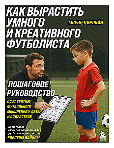 How to Raise a Smart and Creative Footballer. A Step-by-Step Guide to Developing Football Thinking in Children and Teens