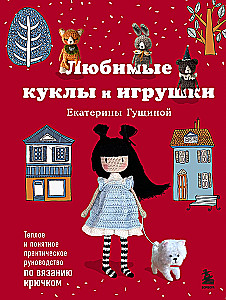 Любимые куклы и игрушки Екатерины Гущиной. Теплое и понятное практическое руководство по вязанию крючком
