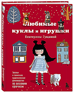Любимые куклы и игрушки Екатерины Гущиной. Теплое и понятное практическое руководство по вязанию крючком