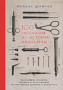 100 Stories from the History of Medicine: The Greatest Discoveries, Feats, and Crimes in the Name of Your Health and Longevity