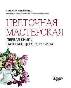 Цветочная мастерская. Первая книга начинающего флориста