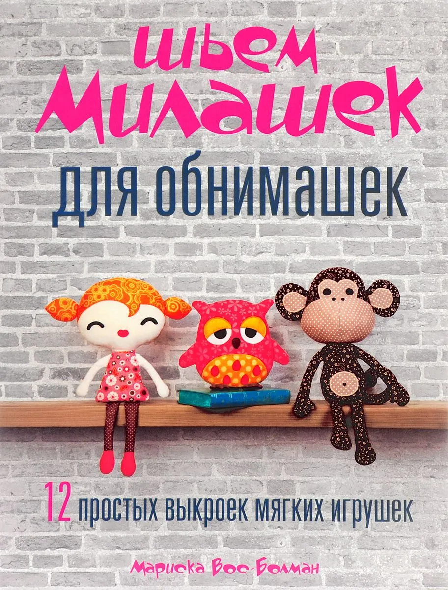 Шьем милашек для обнимашек. 12 простых выкроек мягких игрушек
