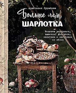 Больше чем шарлотка. Рецепты завтраков, выпечки, десертов, напитков и заготовок из яблок