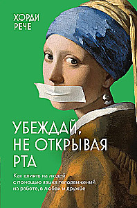 Convince without opening your mouth. How to influence people with body language at work, in love, and in friendship