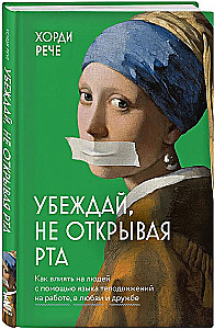 Convince without opening your mouth. How to influence people with body language at work, in love, and in friendship
