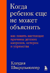 When a Child Can't Explain Yet. How to Understand the Real Reasons Behind Children's Tantrums, Hysteria, and Stubbornness