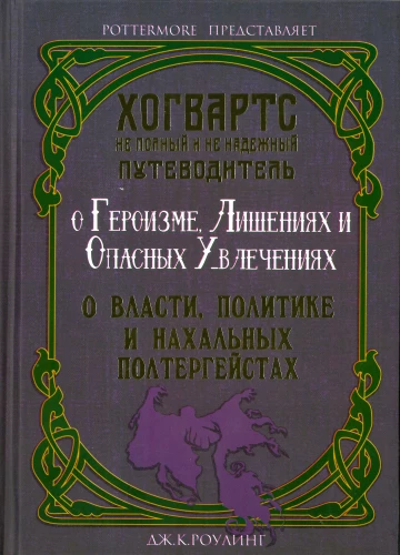 Хогвартс: не полный и не надёжный путеводитель: О героизме, лишениях и опасных увлечениях. О власти, политике и нахальных полтергейстах