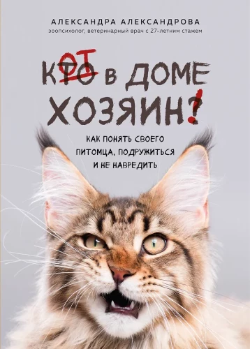 The Cat is the Master of the House! How to Understand Your Pet, Make Friends, and Avoid Harm