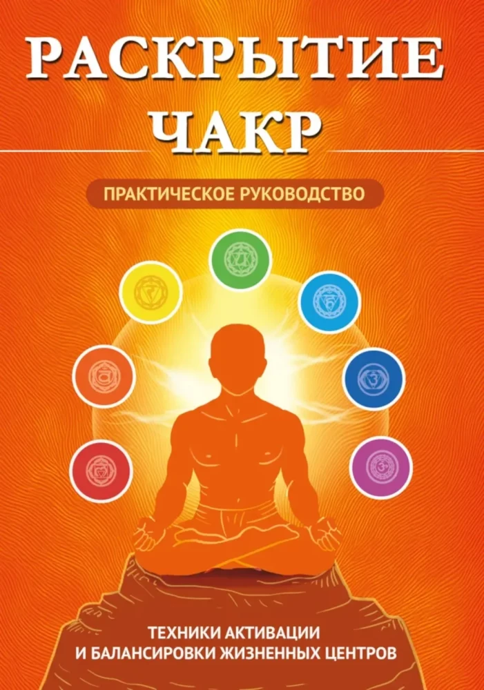 Chakra Unveiling. Practical Guide. Techniques for Activating and Balancing Life Centers