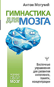 Gymnastics for the Brain. Eastern Exercises for the Development of Intelligence, Memory, Concentration