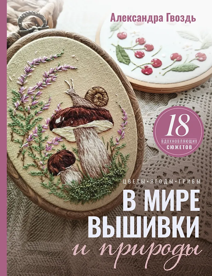 In the World of Embroidery and Nature. Flowers, Berries, Mushrooms. 18 Inspiring Designs