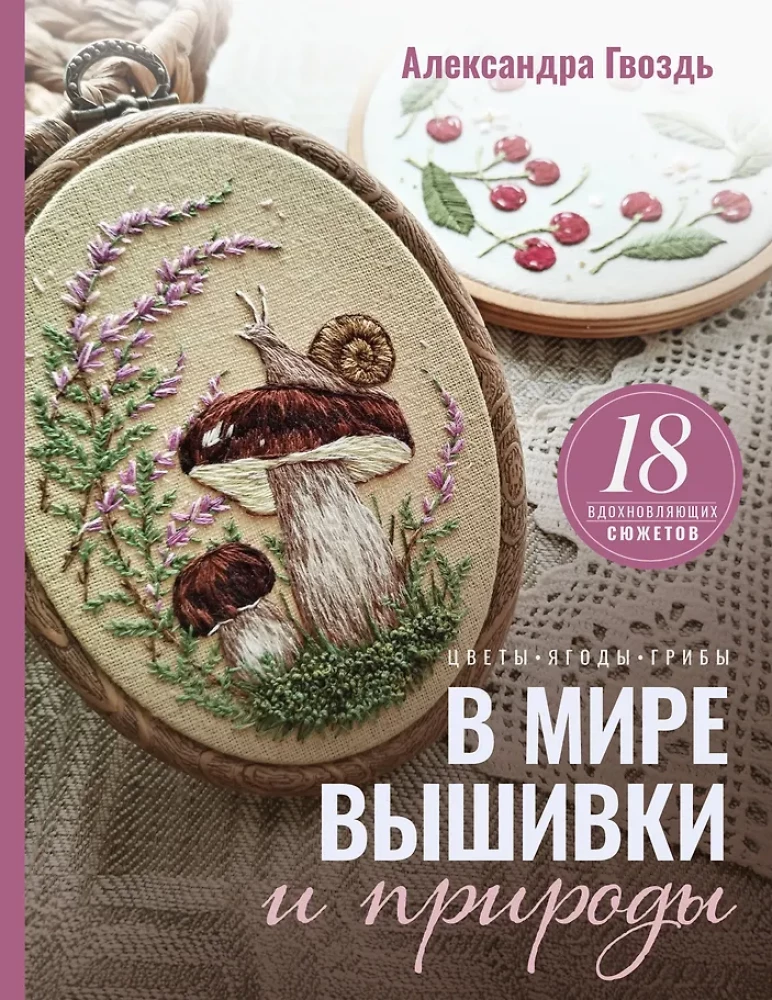 In the World of Embroidery and Nature. Flowers, Berries, Mushrooms. 18 Inspiring Designs