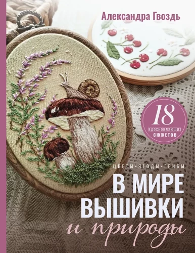 In the World of Embroidery and Nature. Flowers, Berries, Mushrooms. 18 Inspiring Designs
