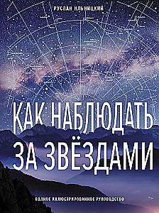 Как наблюдать за звёздами. Полное иллюстрированное руководство