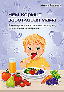 Чем кормит заботливая мама. Важные правила детского питания для здоровья, энергии и хорошего настроения