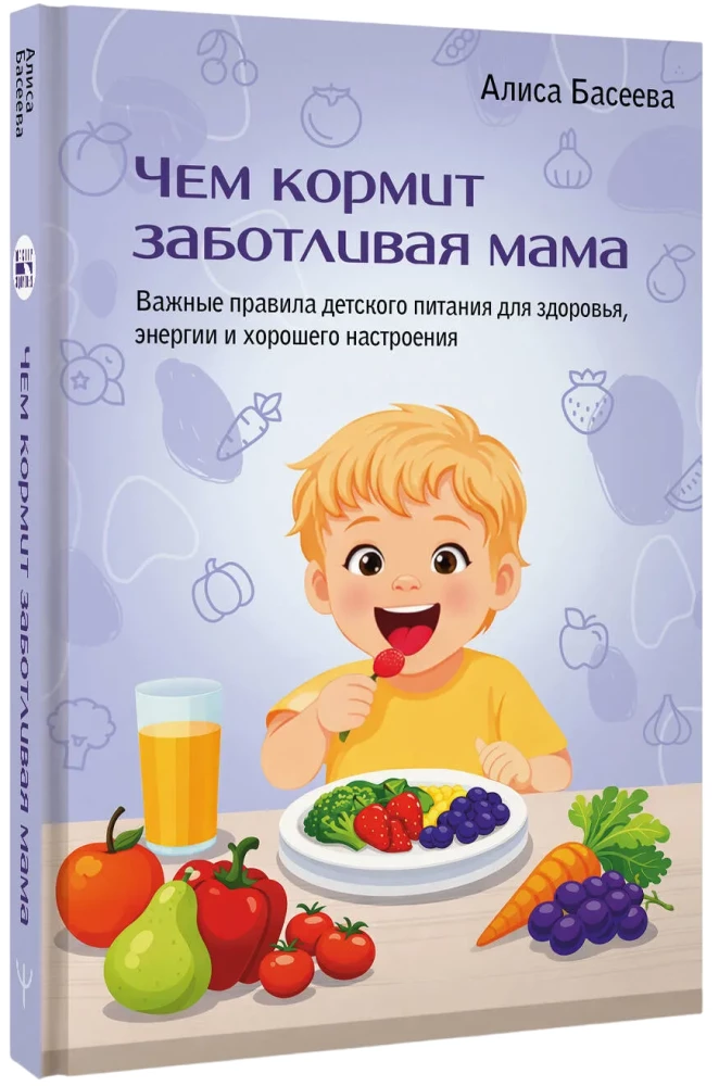 Чем кормит заботливая мама. Важные правила детского питания для здоровья, энергии и хорошего настроения
