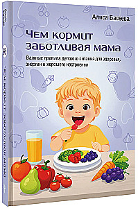 Чем кормит заботливая мама. Важные правила детского питания для здоровья, энергии и хорошего настроения
