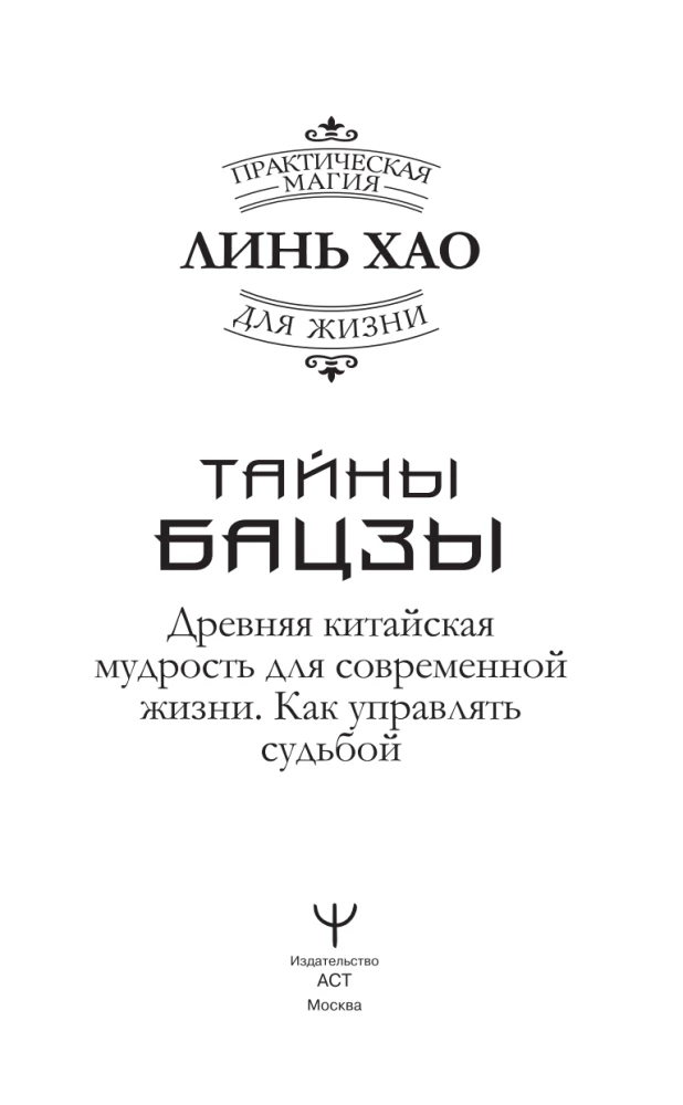 The Secrets of Bazi. Ancient Chinese Wisdom for Modern Life. How to Manage Your Destiny