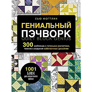 Genius Patchwork. 300 Templates with Ready Calculations, Techniques for Creating Your Own Designs. 1001 Block for Patchwork Sewing