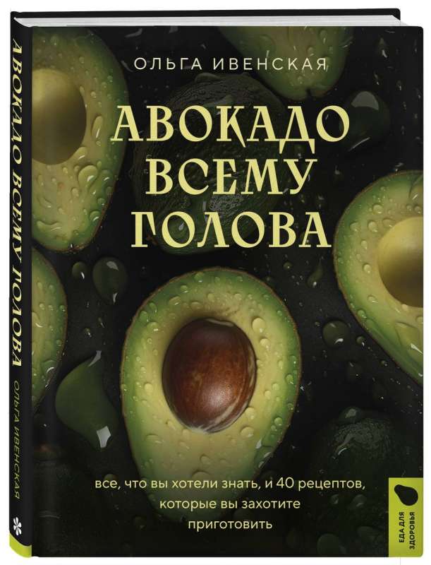 Avocado is the Head of All. Everything You Wanted to Know and 40 Recipes You Will Want to Cook