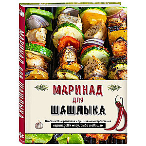 Marinade for Shish Kebabs: Classic Recipes and Original Interpretations of Marinades for Meat, Fish, and Vegetables