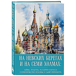On the banks of the Neva and on seven hills. Secrets, culture, history, and the eternal rivalry of Moscow and St. Petersburg