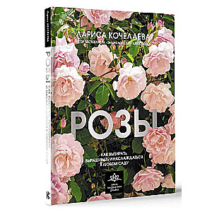 Roses. How to Choose, Grow, and Enjoy in Any Garden