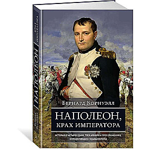 Napoleon, the Fall of the Emperor. A Story of Four Days, Three Armies, and Three Battles that Determined Destinies