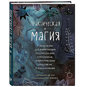 Practical Magic. A Beginner's Guide to Crystals, Horoscopes, Energy Practices, and Spells