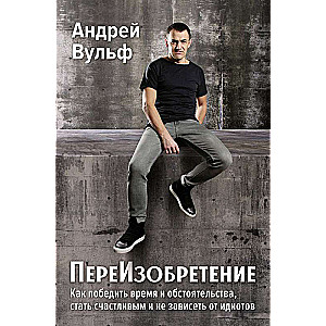 Reinventing. How to Overcome Time and Circumstances, Become Happy and Not Depend on Idiots.