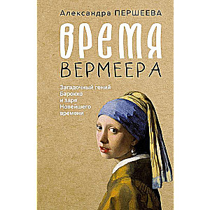 The Time of Vermeer. The Mysterious Genius of Baroque and the Dawn of Modern Times