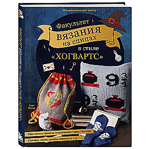 Knitting Faculty in the Hogwarts Style. Magical Projects from the Harry Potter Universe. Unofficial Book